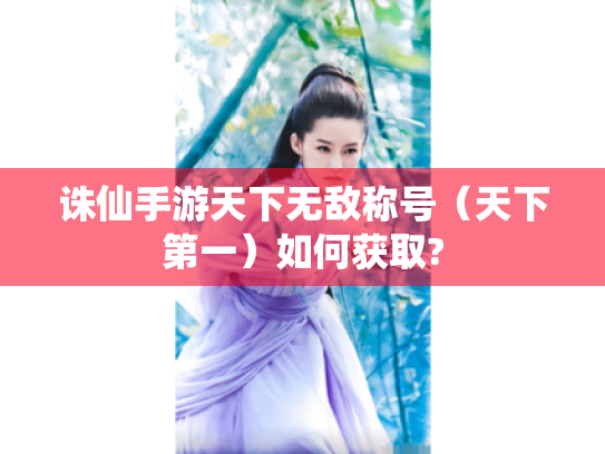 诛仙手游天下无敌称号（天下第一）如何获取?