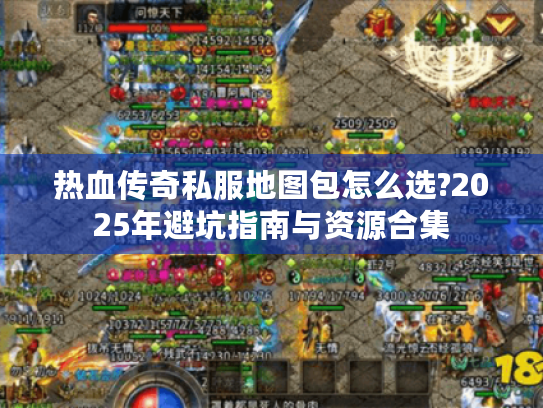 热血传奇私服地图包怎么选?2025年避坑指南与资源合集