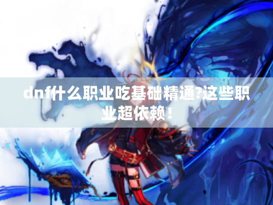 dnf什么职业吃基础精通?这些职业超依赖! dnf什么职业吃基础精通?这些职业超依赖!