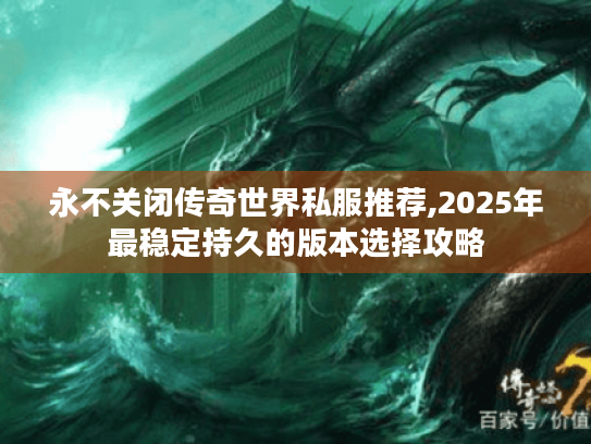 永不关闭传奇世界私服推荐,2025年最稳定持久的版本选择攻略 永不关闭传奇世界私服推荐,2025年最稳定持久的版本选择攻略