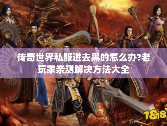 传奇世界私服进去黑的怎么办?老玩家亲测解决方法大全 传奇世界私服进去黑的怎么办?老玩家亲测解决方法大全