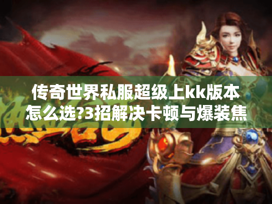 传奇世界私服超级上kk版本怎么选?3招解决卡顿与爆装焦虑