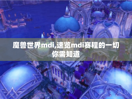 魔兽世界mdi,速览mdi赛程的一切你需知道