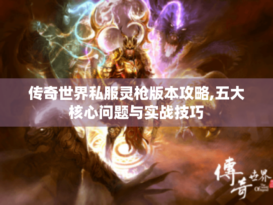 传奇世界私服灵枪版本攻略,五大核心问题与实战技巧 传奇世界私服灵枪版本攻略,五大核心问题与实战技巧