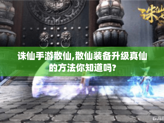 诛仙手游散仙,散仙装备升级真仙的方法你知道吗?