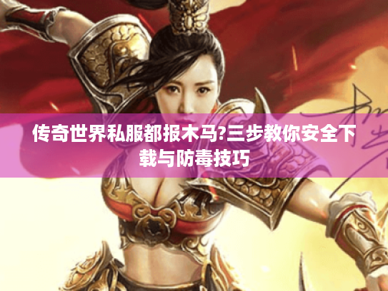 传奇世界私服都报木马?三步教你安全下载与防毒技巧