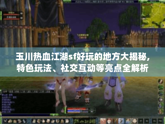 玉川热血江湖sf好玩的地方大揭秘,特色玩法、社交互动等亮点全解析