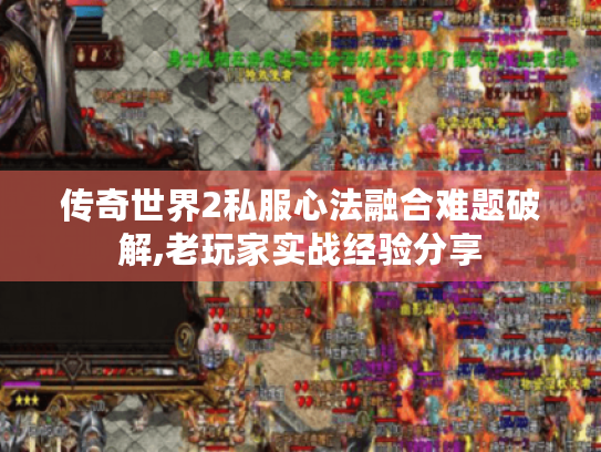 传奇世界2私服心法融合难题破解,老玩家实战经验分享
