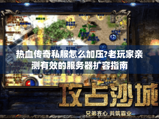 热血传奇私服怎么加压?老玩家亲测有效的服务器扩容指南