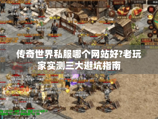 传奇世界私服哪个网站好?老玩家实测三大避坑指南