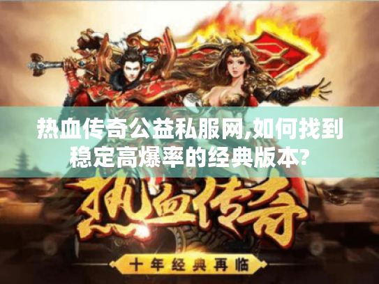 热血传奇公益私服网,如何找到稳定高爆率的经典版本? 热血传奇公益私服网,如何找到稳定高爆率的经典版本?