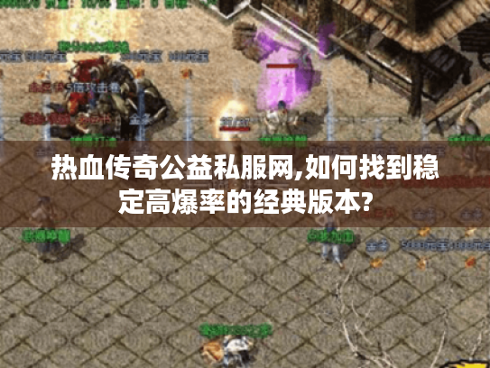 热血传奇公益私服网,如何找到稳定高爆率的经典版本? 热血传奇公益私服网,如何找到稳定高爆率的经典版本?