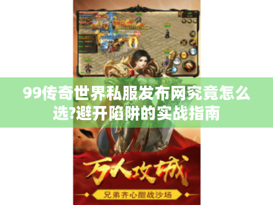 99传奇世界私服发布网究竟怎么选?避开陷阱的实战指南 99传奇世界私服发布网究竟怎么选?避开陷阱的实战指南