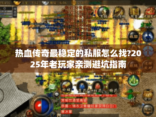 热血传奇最稳定的私服怎么找?2025年老玩家亲测避坑指南 热血传奇最稳定的私服怎么找?2025年老玩家亲测避坑指南