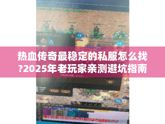 热血传奇最稳定的私服怎么找?2025年老玩家亲测避坑指南 热血传奇最稳定的私服怎么找?2025年老玩家亲测避坑指南