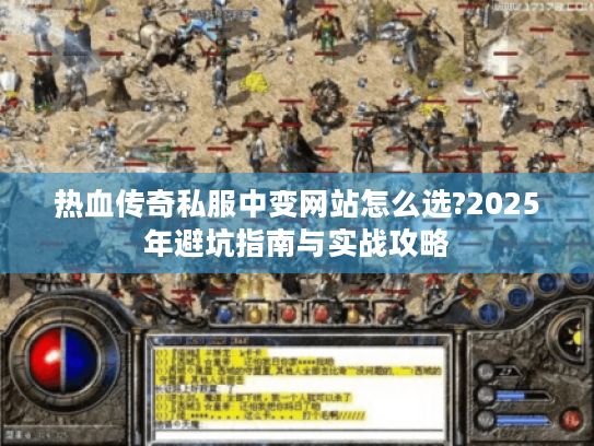 热血传奇私服中变网站怎么选?2025年避坑指南与实战攻略