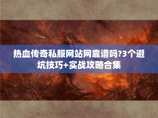 热血传奇私服网站网靠谱吗?3个避坑技巧+实战攻略合集