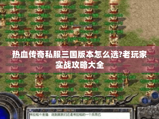 热血传奇私服三国版本怎么选?老玩家实战攻略大全