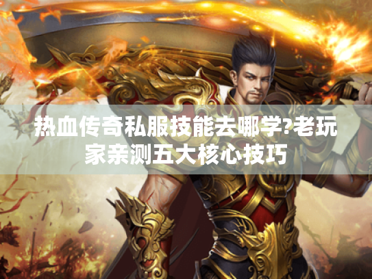 热血传奇私服技能去哪学?老玩家亲测五大核心技巧