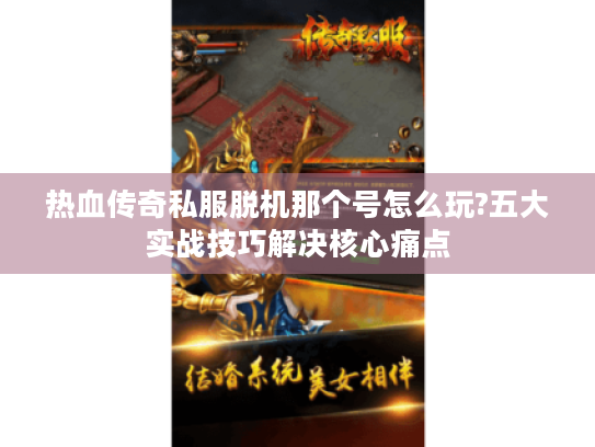 热血传奇私服脱机那个号怎么玩?五大实战技巧解决核心痛点