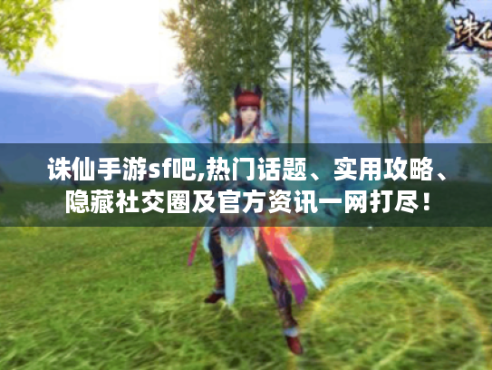 诛仙手游sf吧,热门话题、实用攻略、隐藏社交圈及官方资讯一网打尽！
