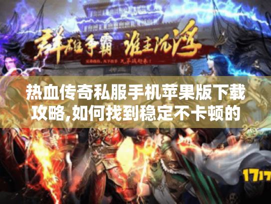 热血传奇私服手机苹果版下载攻略,如何找到稳定不卡顿的版本?