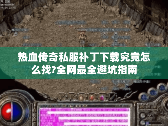 热血传奇私服补丁下载究竟怎么找?全网最全避坑指南