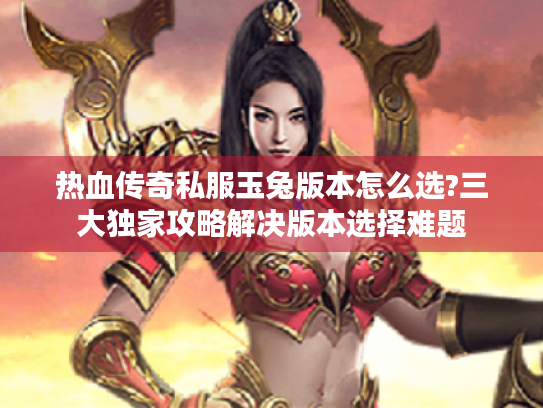 热血传奇私服玉兔版本怎么选?三大独家攻略解决版本选择难题