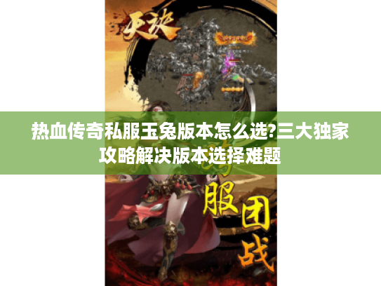 热血传奇私服玉兔版本怎么选?三大独家攻略解决版本选择难题