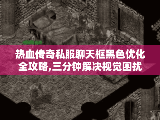 热血传奇私服聊天框黑色优化全攻略,三分钟解决视觉困扰