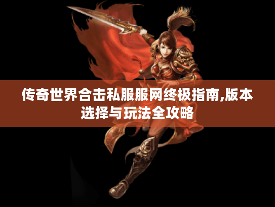 传奇世界合击私服服网终极指南,版本选择与玩法全攻略