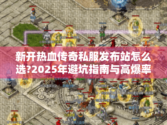 新开热血传奇私服发布站怎么选?2025年避坑指南与高爆率推荐 新开热血传奇私服发布站怎么选?2025年避坑指南与高爆率推荐