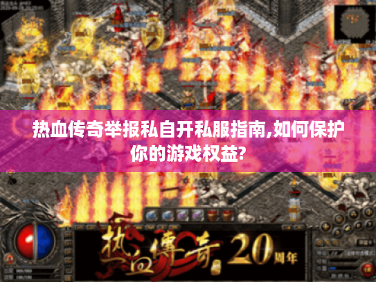 热血传奇举报私自开私服指南,如何保护你的游戏权益? 热血传奇举报私自开私服指南,如何保护你的游戏权益?
