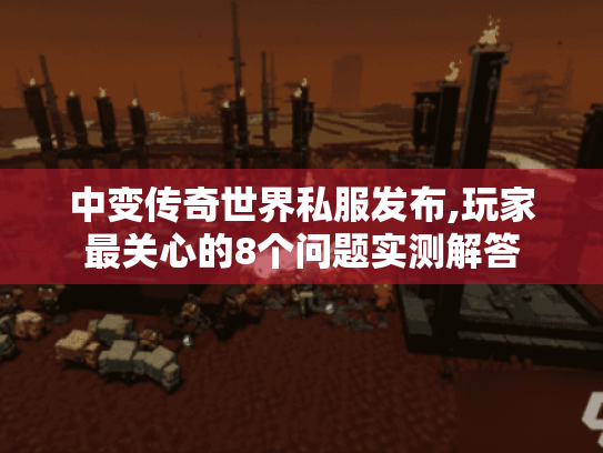 中变传奇世界私服发布,玩家最关心的8个问题实测解答 中变传奇世界私服发布,玩家最关心的8个问题实测解答
