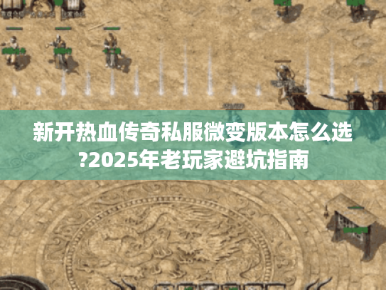 新开热血传奇私服微变版本怎么选?2025年老玩家避坑指南 新开热血传奇私服微变版本怎么选?2025年老玩家避坑指南