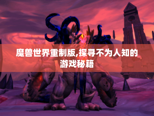 魔兽世界重制版,探寻不为人知的游戏秘籍