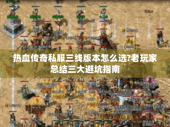 热血传奇私服三线版本怎么选?老玩家总结三大避坑指南