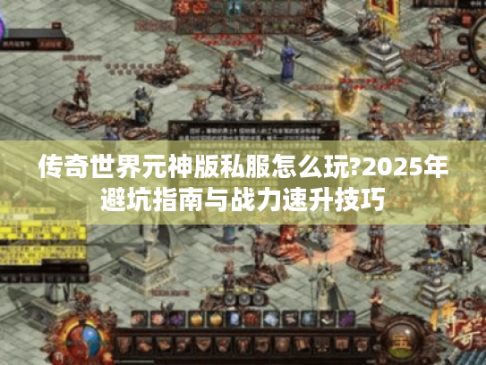 传奇世界元神版私服怎么玩?2025年避坑指南与战力速升技巧 传奇世界元神版私服怎么玩?2025年避坑指南与战力速升技巧