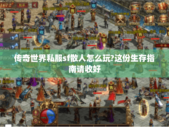 传奇世界私服sf散人怎么玩?这份生存指南请收好