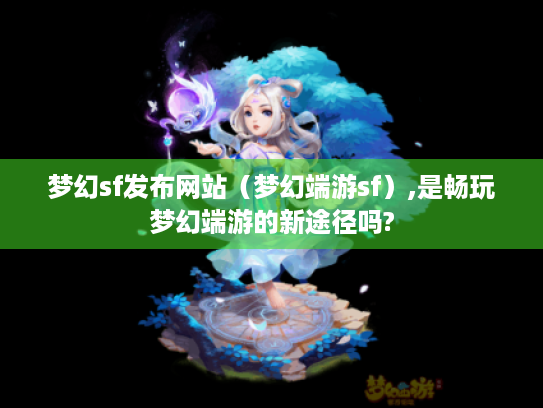 梦幻sf发布网站（梦幻端游sf）,是畅玩梦幻端游的新途径吗?