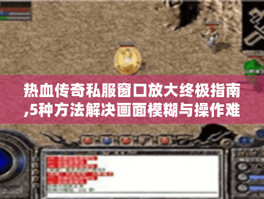 热血传奇私服窗口放大终极指南,5种方法解决画面模糊与操作难题