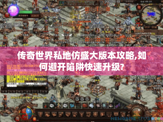 传奇世界私地仿盛大版本攻略,如何避开陷阱快速升级?