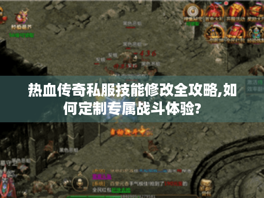 热血传奇私服技能修改全攻略,如何定制专属战斗体验? 热血传奇私服技能修改全攻略,如何定制专属战斗体验?