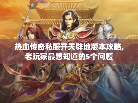 热血传奇私服开天辟地版本攻略,老玩家最想知道的5个问题 热血传奇私服开天辟地版本攻略,老玩家最想知道的5个问题