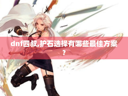 dnf四叔,护石选择有哪些最佳方案?