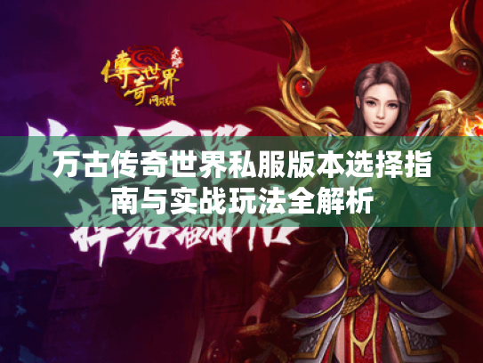 万古传奇世界私服版本选择指南与实战玩法全解析 万古传奇世界私服版本选择指南与实战玩法全解析
