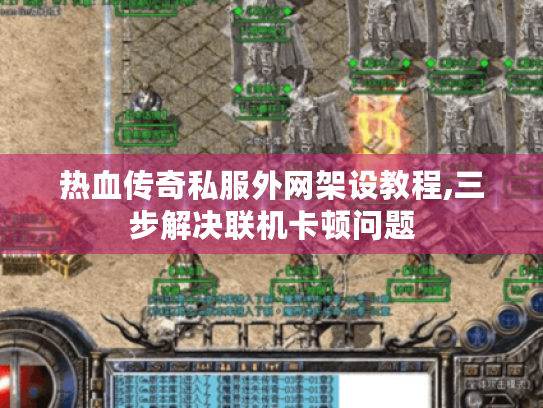 热血传奇私服外网架设教程,三步解决联机卡顿问题