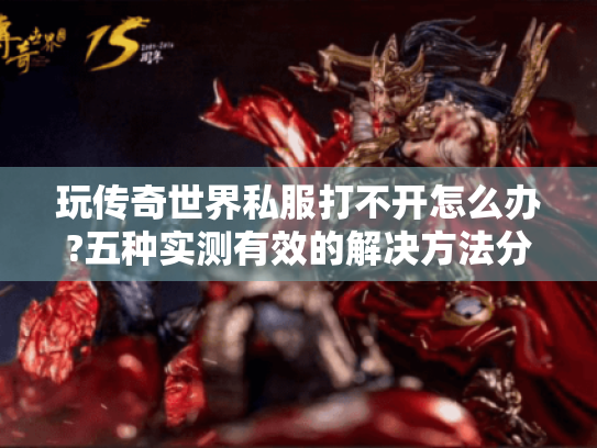 玩传奇世界私服打不开怎么办?五种实测有效的解决方法分享