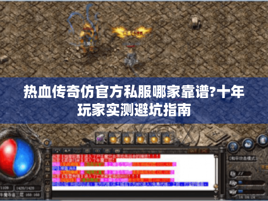 热血传奇仿官方私服哪家靠谱?十年玩家实测避坑指南