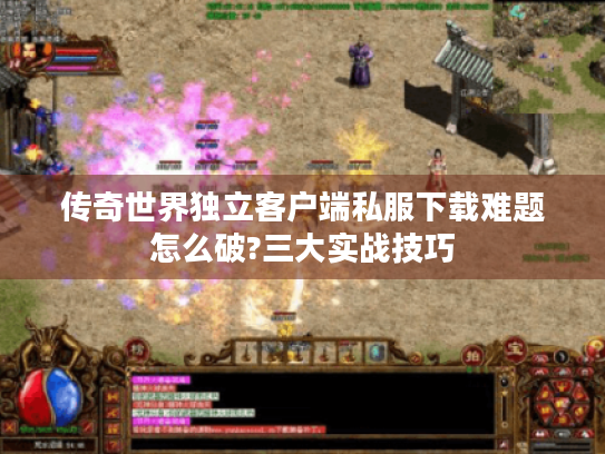 传奇世界独立客户端私服下载难题怎么破?三大实战技巧